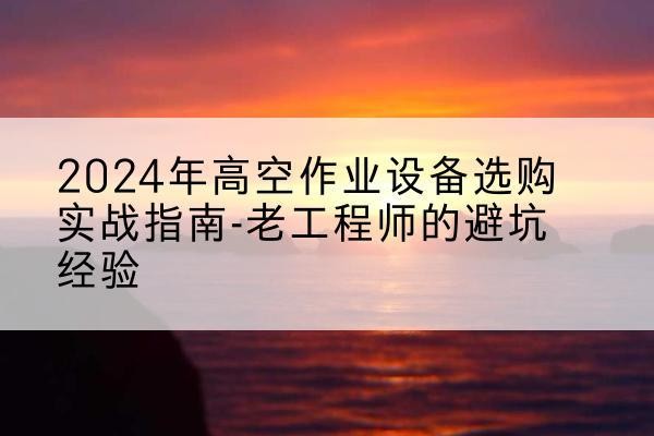 广州高空作业升降机厂家推荐-2024年高空作业设备选购实战指南-老工程师的避坑经验