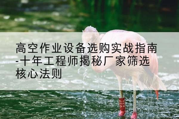 广州剪叉式升降机厂家-高空作业设备选购实战指南-十年工程师揭秘厂家筛选核心法则
