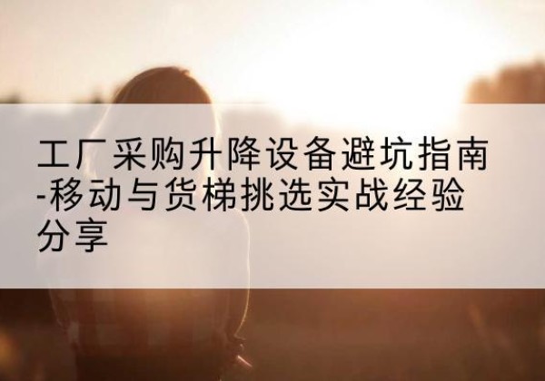 广州移动式升降机怎么选-工厂采购升降设备避坑指南-移动与货梯挑选实战经验分享