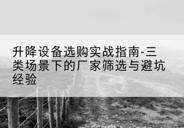 广州移动式升降机厂家推荐-升降设备选购实战指南-三类场景下的厂家筛选与避坑经验