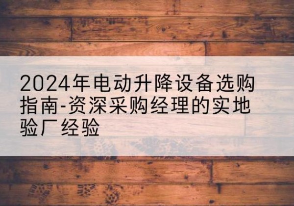 广州电动剪叉升降平台厂家-2024年电动升降设备选购指南-资深采购经理的实地验厂经验