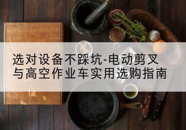 广州电动剪叉升降平台怎么选-选对设备不踩坑-电动剪叉与高空作业车实用选购指南