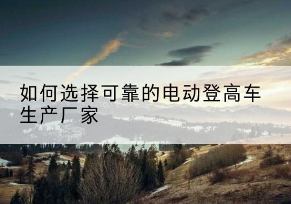 广州电动登高车厂家-如何选择可靠的电动登高车生产厂家
