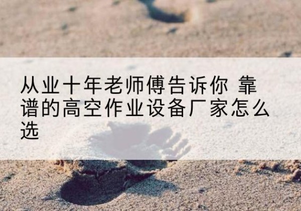 广州高空作业升降机厂家推荐-从业十年老师傅告诉你 靠谱的高空作业设备厂家怎么选