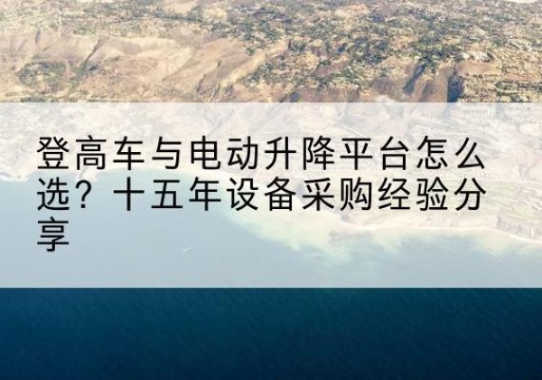 广州登高车厂家厂家-登高车与电动升降平台怎么选？十五年设备采购经验分享