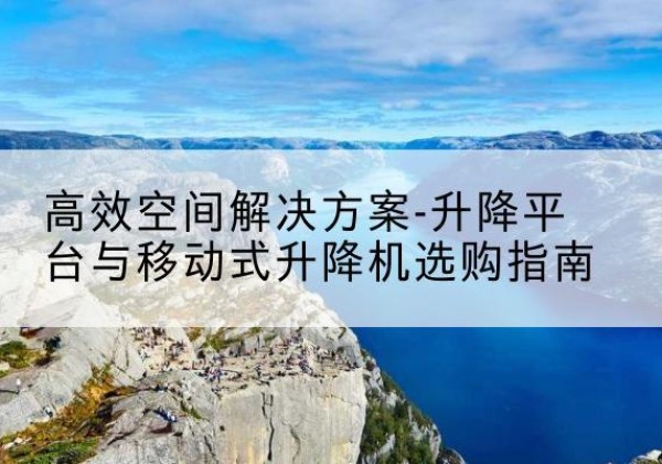 广州升降平台厂家-*空间解决方案-升降平台与移动式升降机选购指南