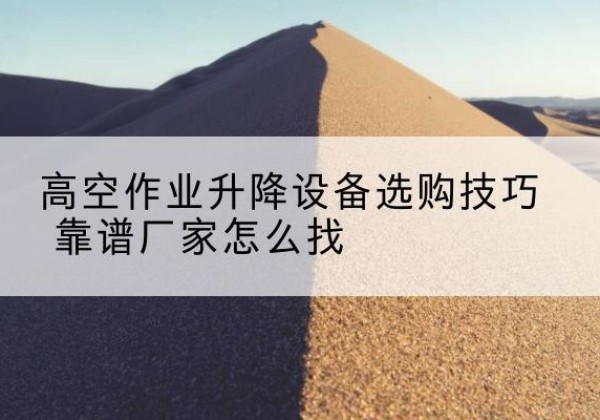 广州电动升降平台厂家推荐-高空作业升降设备选购技巧 靠谱厂家怎么找