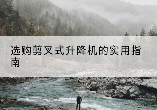 广州剪叉式升降机怎么选-选购剪叉式升降机的实用指南