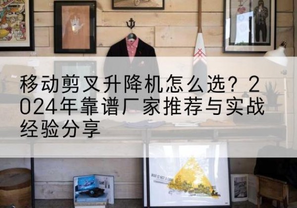 广州升降平台厂家推荐-移动剪叉升降机怎么选？2024年靠谱厂家推荐与实战经验分享