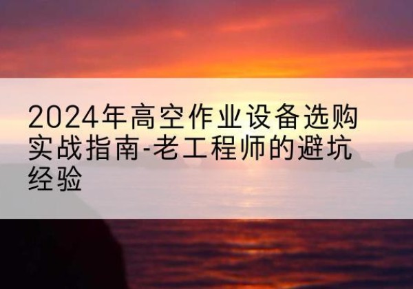 广州高空作业升降机厂家推荐-2024年高空作业设备选购实战指南-老工程师的避坑经验